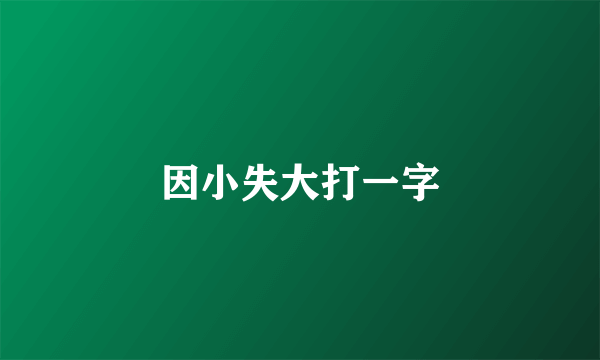 因小失大打一字