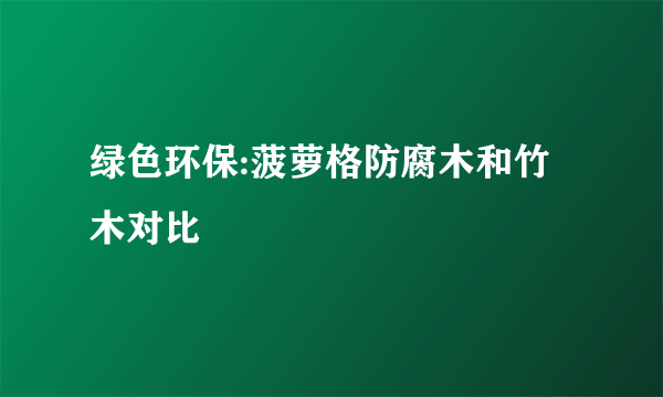 绿色环保:菠萝格防腐木和竹木对比