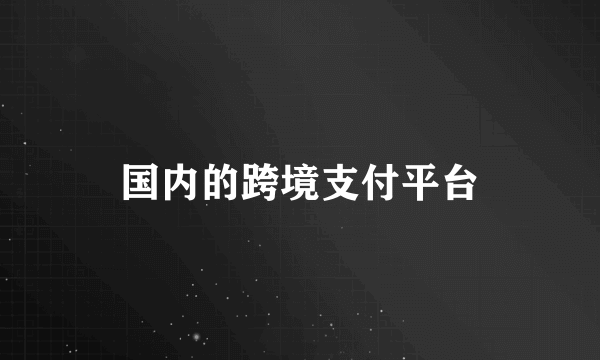 国内的跨境支付平台