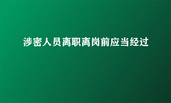 涉密人员离职离岗前应当经过