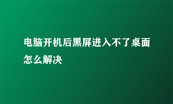 电脑开机后黑屏进入不了桌面怎么解决