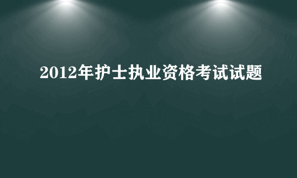 2012年护士执业资格考试试题