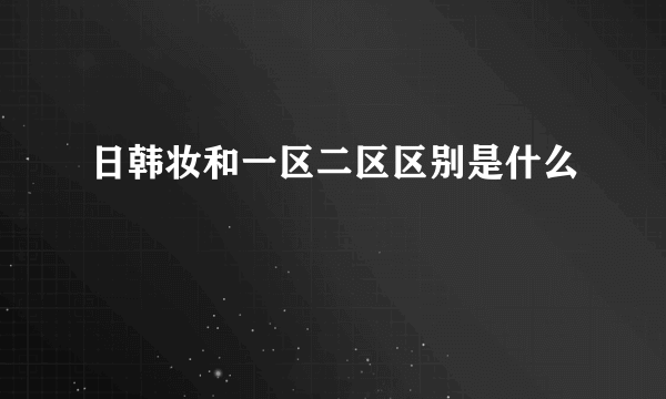 日韩妆和一区二区区别是什么