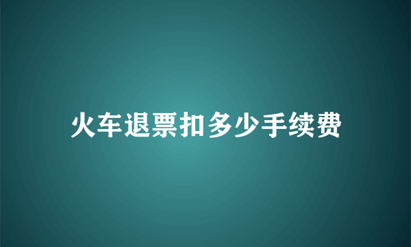 火车退票扣多少手续费