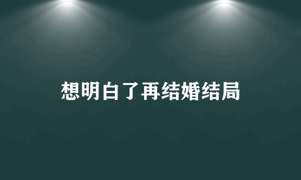 想明白了再结婚结局