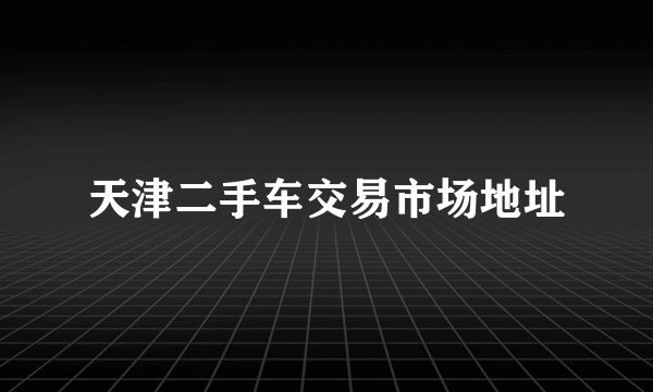 天津二手车交易市场地址