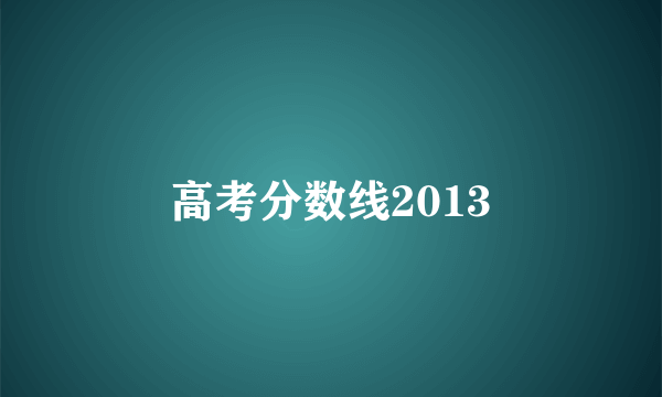 高考分数线2013