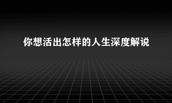 你想活出怎样的人生深度解说