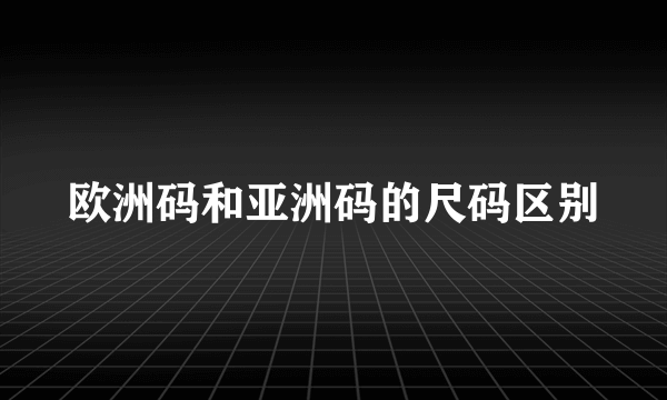 欧洲码和亚洲码的尺码区别