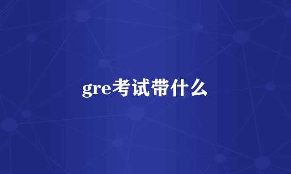 gre考试带什么