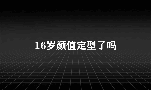 16岁颜值定型了吗