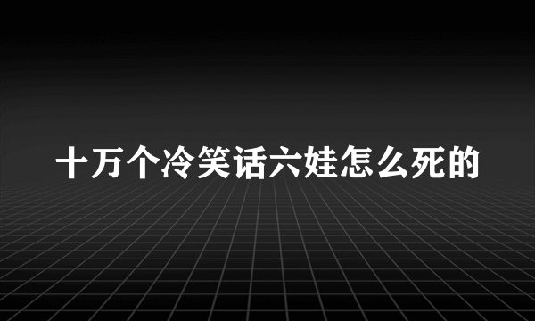 十万个冷笑话六娃怎么死的