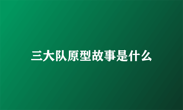 三大队原型故事是什么