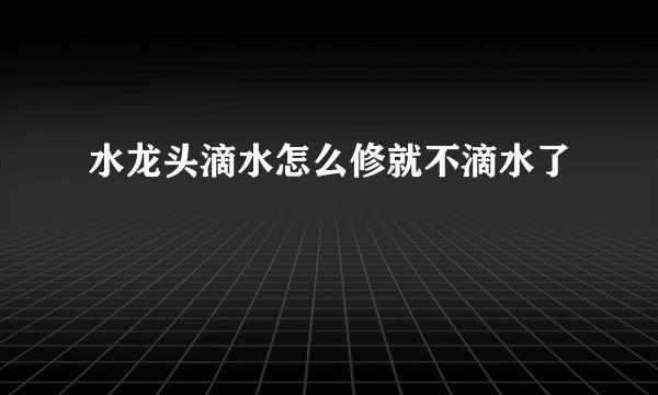 水龙头滴水怎么修就不滴水了