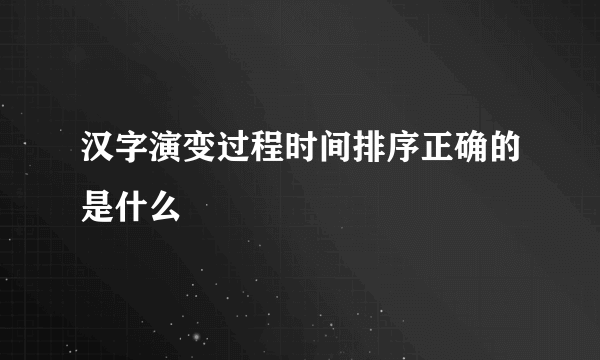 汉字演变过程时间排序正确的是什么