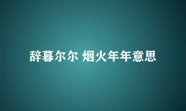 辞暮尔尔 烟火年年意思