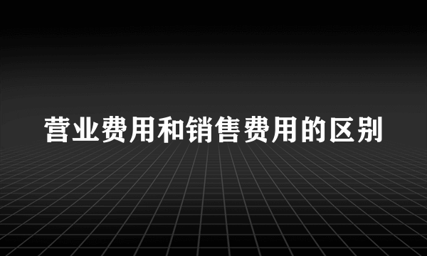 营业费用和销售费用的区别