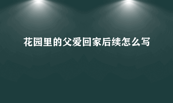 花园里的父爱回家后续怎么写