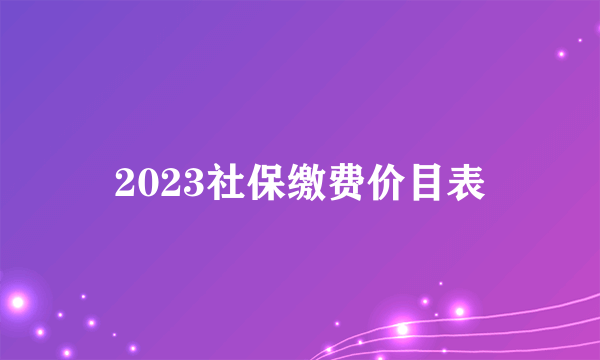 2023社保缴费价目表