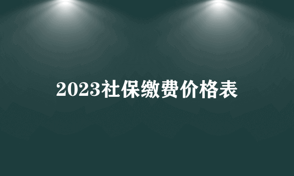 2023社保缴费价格表