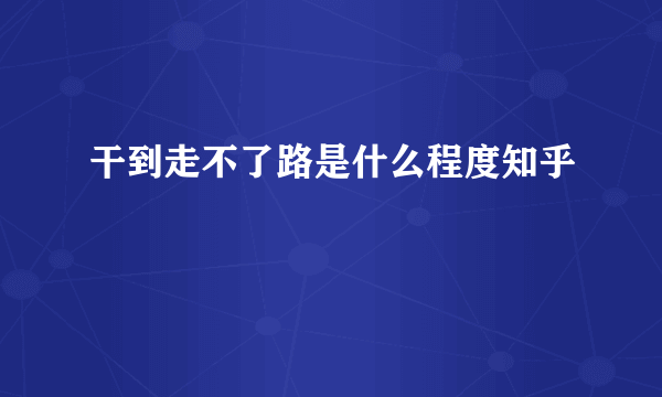 干到走不了路是什么程度知乎