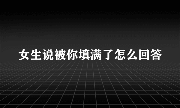 女生说被你填满了怎么回答