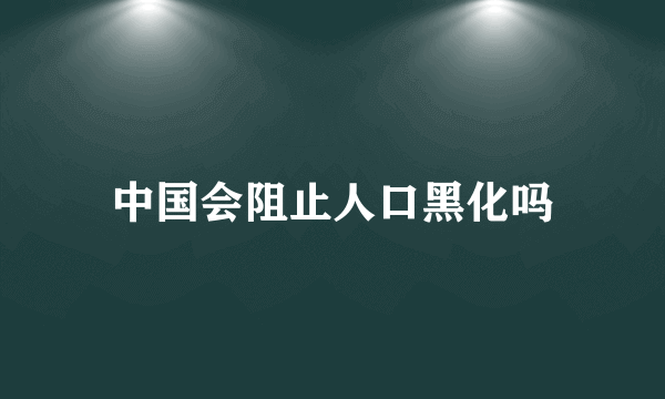 中国会阻止人口黑化吗