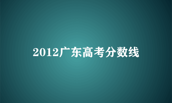 2012广东高考分数线