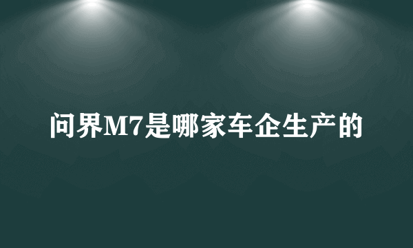 问界M7是哪家车企生产的