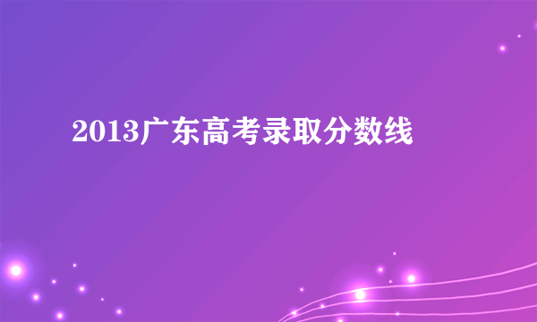 2013广东高考录取分数线