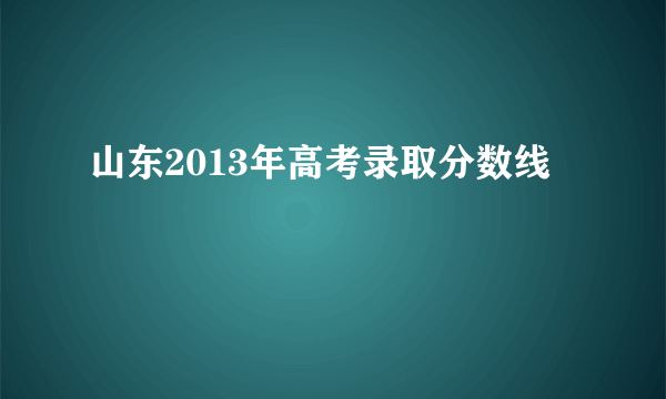 山东2013年高考录取分数线