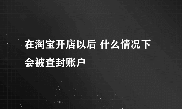 在淘宝开店以后 什么情况下会被查封账户