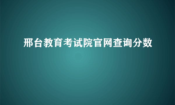 邢台教育考试院官网查询分数