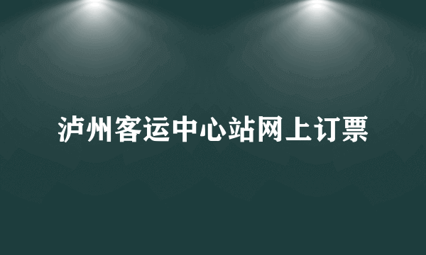 泸州客运中心站网上订票