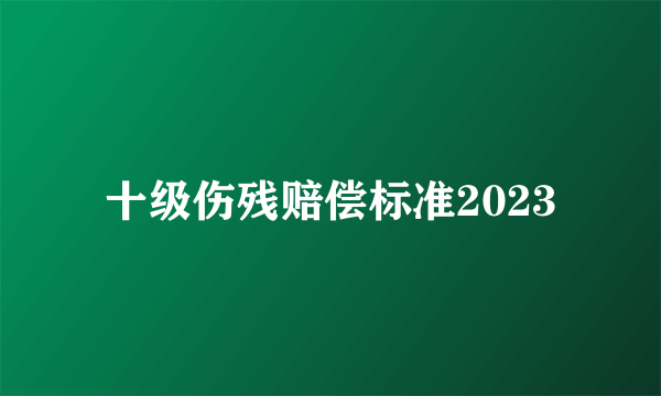 十级伤残赔偿标准2023