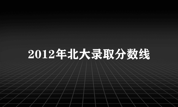 2012年北大录取分数线