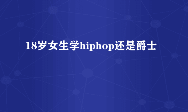 18岁女生学hiphop还是爵士