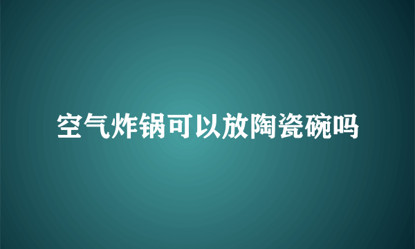 空气炸锅可以放陶瓷碗吗