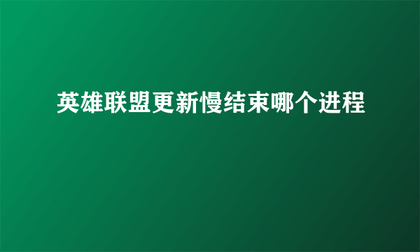 英雄联盟更新慢结束哪个进程