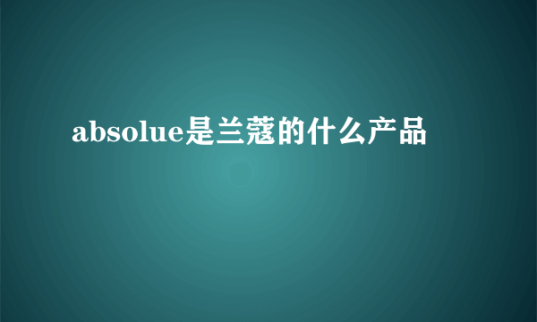 absolue是兰蔻的什么产品