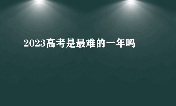 2023高考是最难的一年吗