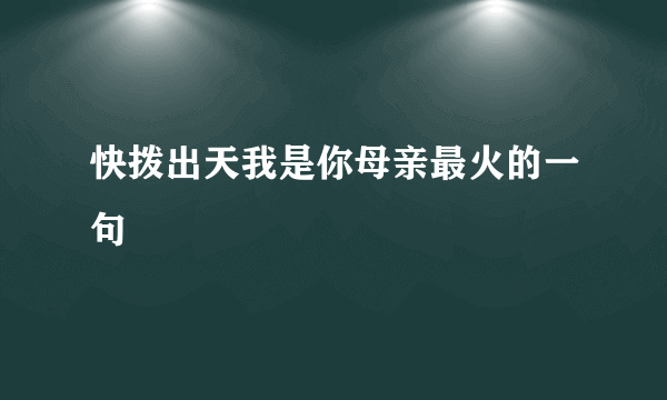 快拨出天我是你母亲最火的一句