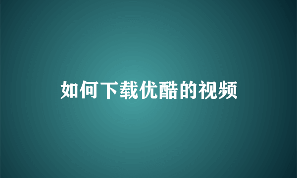 如何下载优酷的视频