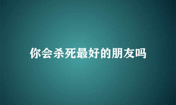 你会杀死最好的朋友吗