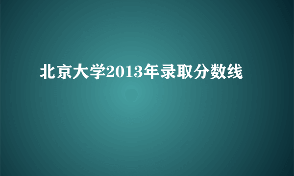 北京大学2013年录取分数线