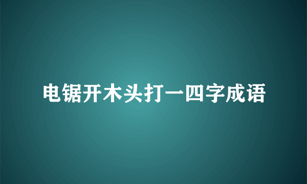 电锯开木头打一四字成语