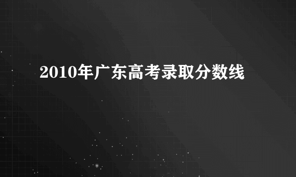 2010年广东高考录取分数线