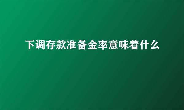 下调存款准备金率意味着什么