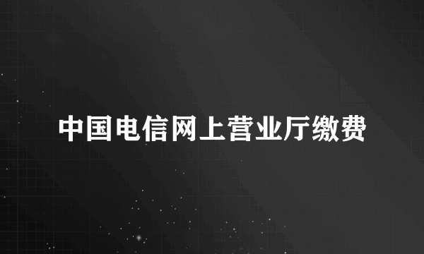 中国电信网上营业厅缴费