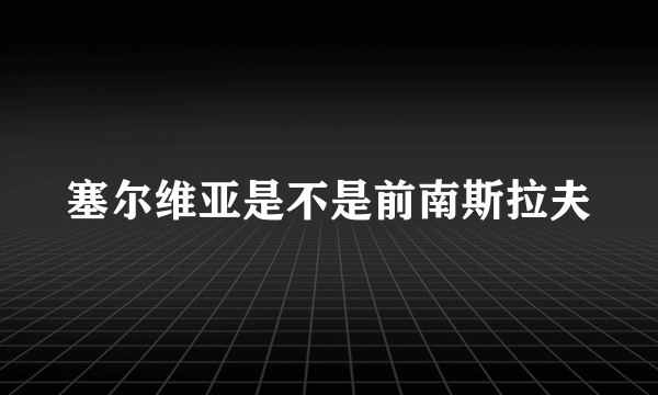 塞尔维亚是不是前南斯拉夫